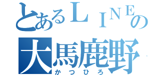 とあるＬＩＮＥの大馬鹿野郎（かつひろ）