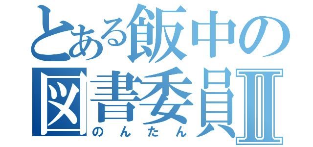 とある飯中の図書委員Ⅱ（のんたん）