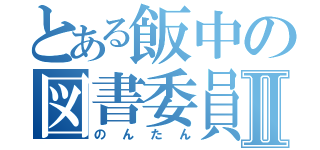 とある飯中の図書委員Ⅱ（のんたん）