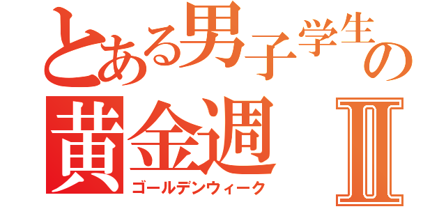 とある男子学生の黄金週Ⅱ（ゴールデンウィーク）