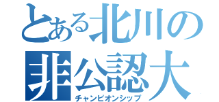 とある北川の非公認大会（チャンピオンシップ）