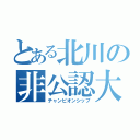 とある北川の非公認大会（チャンピオンシップ）