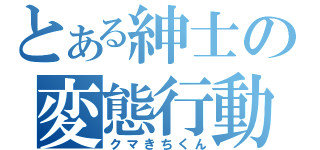 とある紳士の変態行動（クマきちくん）