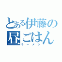 とある伊藤の昼ごはん（ラーメン）