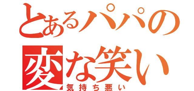 とあるパパの変な笑い（気持ち悪い）