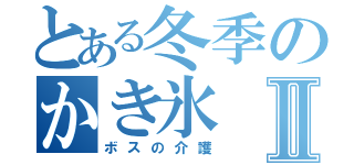 とある冬季のかき氷Ⅱ（ボスの介護）