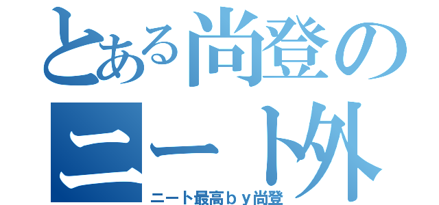 とある尚登のニート外伝（ニート最高ｂｙ尚登）