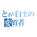 とある自宅の変質者（ヘンシツシャ）