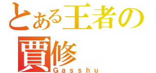 とある王者の賈修（Ｇａｓｓｈｕ）