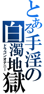 とある手淫の白濁地獄（ドラゴンオナニー）