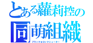 とある蘿莉控の同萌組織（ブラック★ロックシューター）