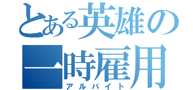 とある英雄の一時雇用（アルバイト）