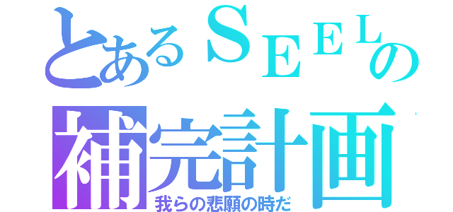 とあるＳＥＥＬＥの補完計画（我らの悲願の時だ）