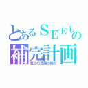 とあるＳＥＥＬＥの補完計画（我らの悲願の時だ）