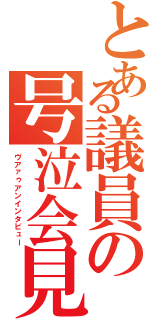 とある議員の号泣会見（ヴアァゥアンインタビュー）