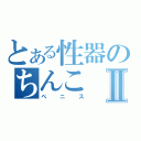 とある性器のちんこⅡ（ペニス）