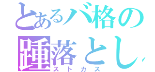 とあるバ格の踵落とし（ストカス）