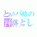 とあるバ格の踵落とし（ストカス）