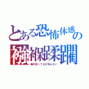 とある恐怖体感の襁褓蹂躙（俺何言ってるか判んない）