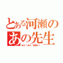 とある河瀬のあの先生（ほら！あの、物理の！）