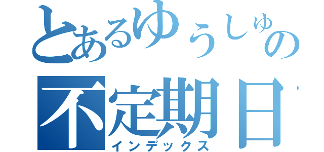 とあるゆうしゅんの不定期日記（インデックス）