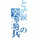 とある涙の突撃騎兵（ゴスＬＫ）