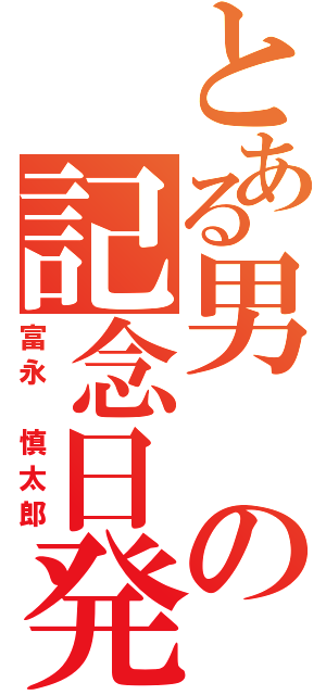 とある男の記念日発表（富永　慎太郎）