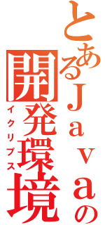 とあるＪａｖａの開発環境（イクリプス）