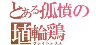 とある孤憤の埴輪鶏（クレイトォリス）