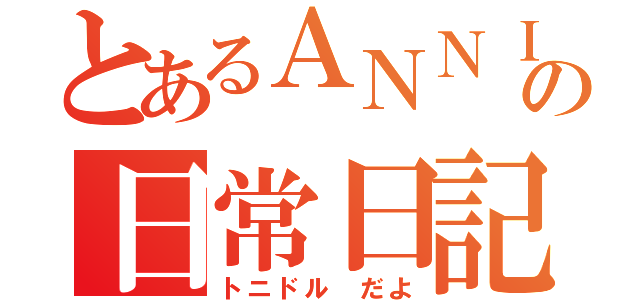 とあるＡＮＮＩ勢の日常日記（トニドル　だよ）