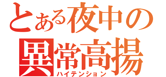 とある夜中の異常高揚（ハイテンション）