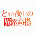 とある夜中の異常高揚（ハイテンション）