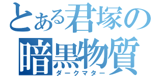 とある君塚の暗黒物質（ダークマター）