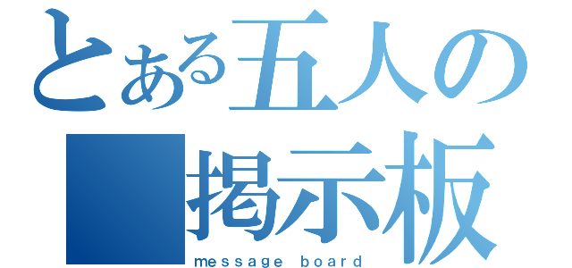 とある五人の　掲示板（ｍｅｓｓａｇｅ ｂｏａｒｄ）