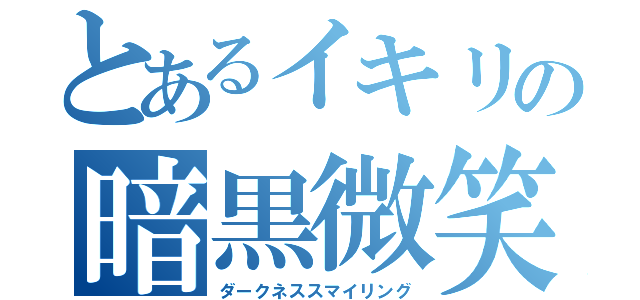 とあるイキリの暗黒微笑（ダークネススマイリング）