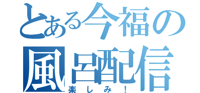 とある今福の風呂配信（楽しみ！）