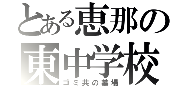 とある恵那の東中学校（ゴミ共の墓場）