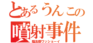 とあるうんこの噴射事件（陰洗祭ワッショーイ）