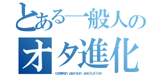 とある一般人のオタ進化（ｃｏｍｍｏｎ ｐｅｒｓｏｎ ｅｖｏｌｕｔｉｏｎ）