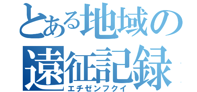 とある地域の遠征記録（エチゼンフクイ）