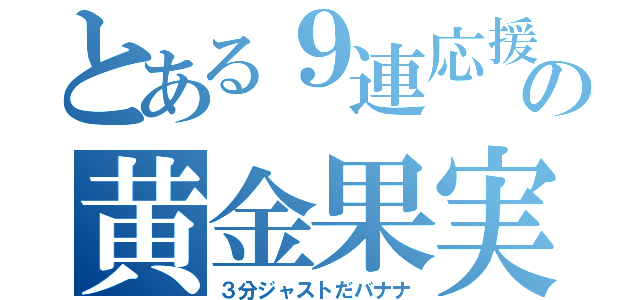 とある９連応援の黄金果実（３分ジャストだバナナ）