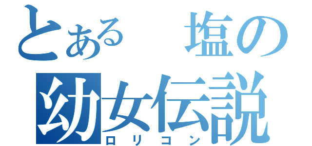 とある　塩の幼女伝説（ロリコン）