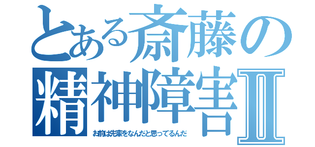 とある斎藤の精神障害Ⅱ（お前は先輩をなんだと思ってるんだ）