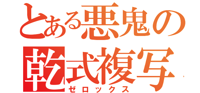 とある悪鬼の乾式複写（ゼロックス）