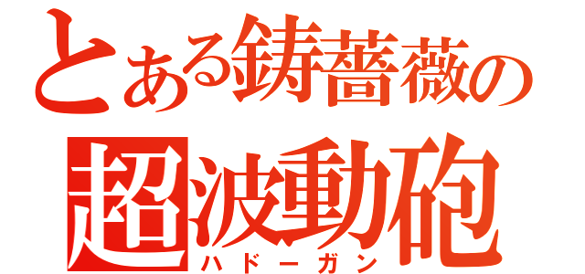 とある鋳薔薇の超波動砲（ハドーガン）