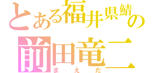 とある福井県鯖江市神明小学校出身の前田竜二（まえだ）