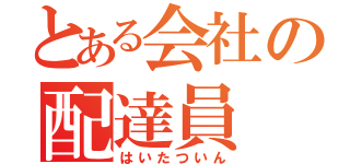 とある会社の配達員（はいたついん）