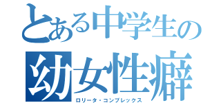 とある中学生の幼女性癖（ロリータ・コンプレックス）