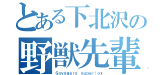 とある下北沢の野獣先輩（Ｓａｖａｇｅｒｙ ｓｕｐｅｒｉｏｒ）