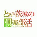 とある茨城の倶楽部活動（すっとこどっこいな人達）